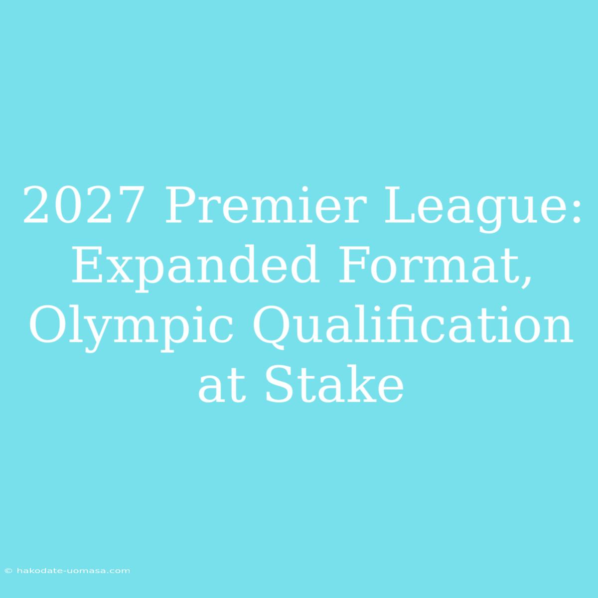 2027 Premier League: Expanded Format, Olympic Qualification At Stake