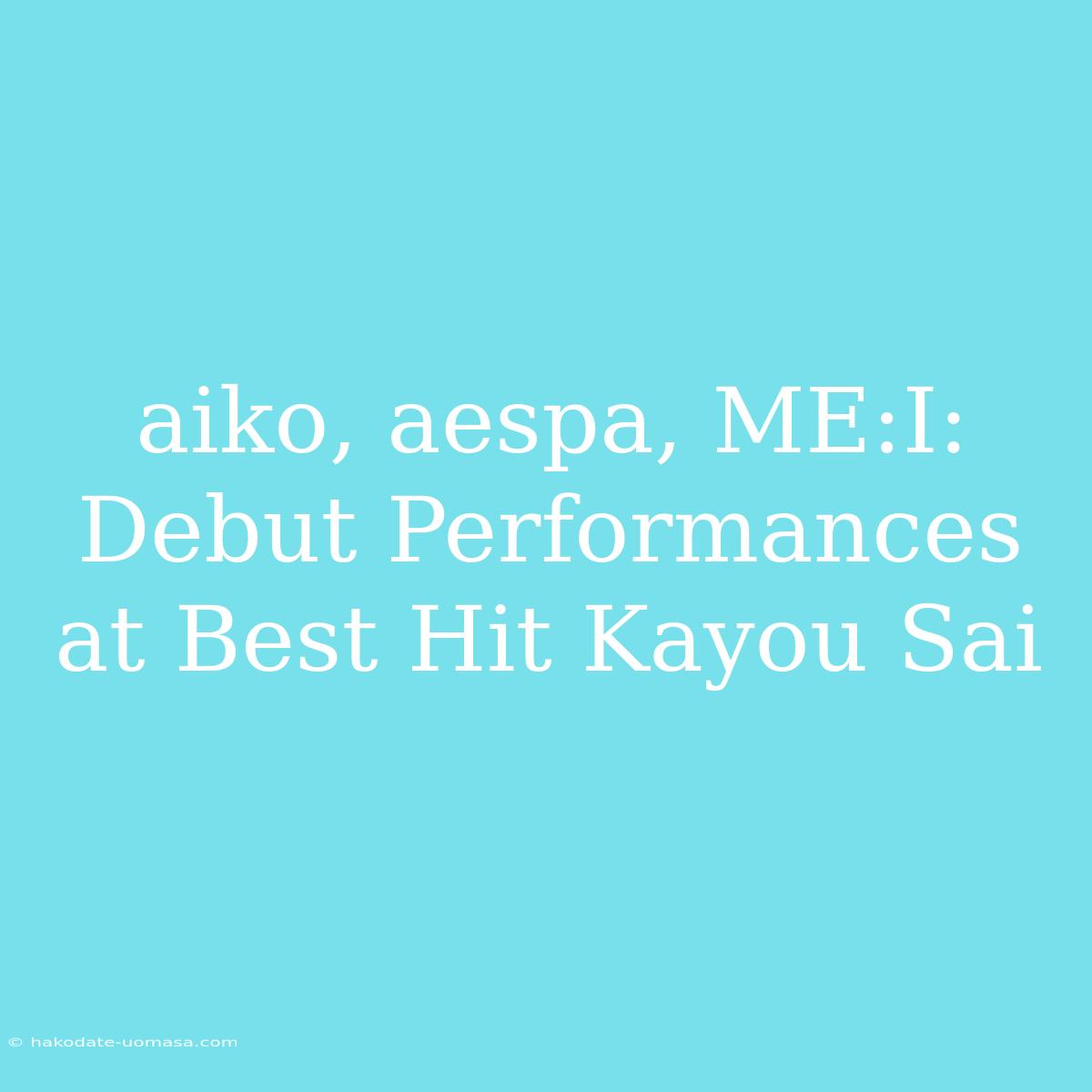 Aiko, Aespa, ME:I: Debut Performances At Best Hit Kayou Sai