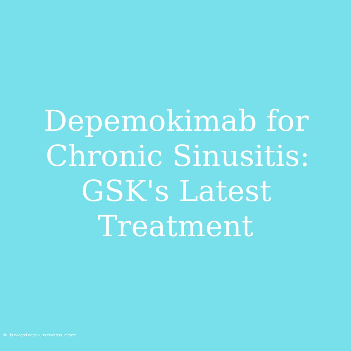 Depemokimab For Chronic Sinusitis: GSK's Latest Treatment