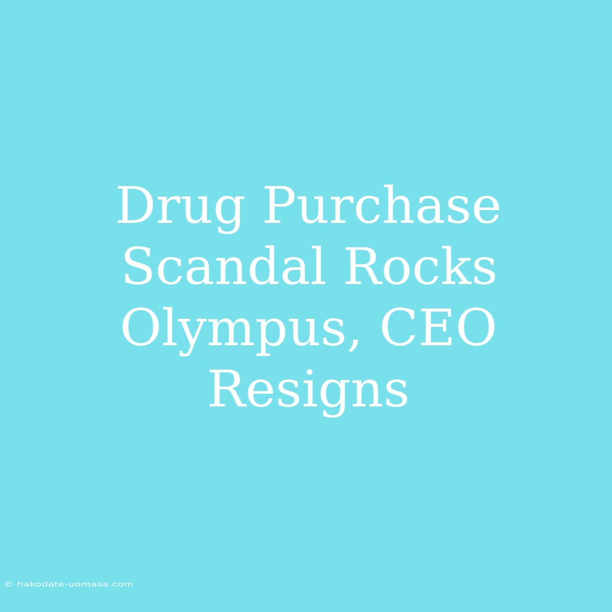 Drug Purchase Scandal Rocks Olympus, CEO Resigns