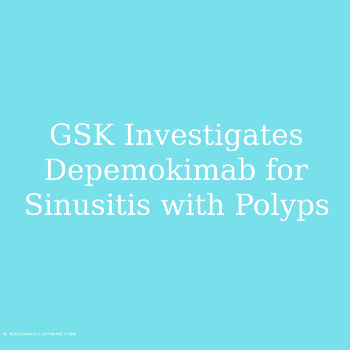 GSK Investigates Depemokimab For Sinusitis With Polyps