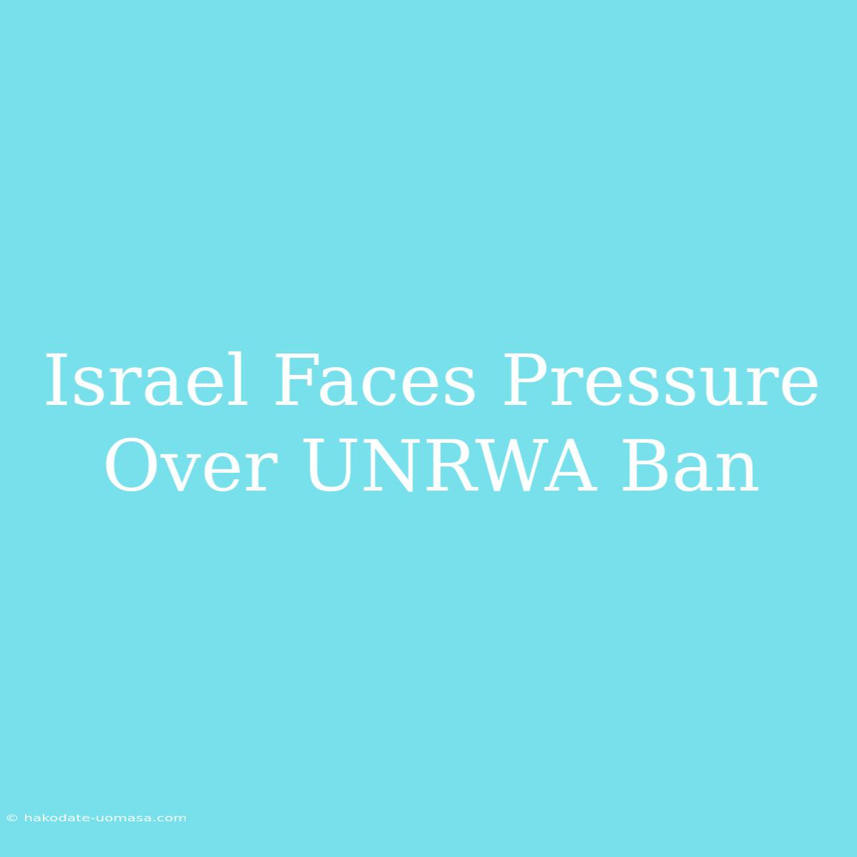 Israel Faces Pressure Over UNRWA Ban