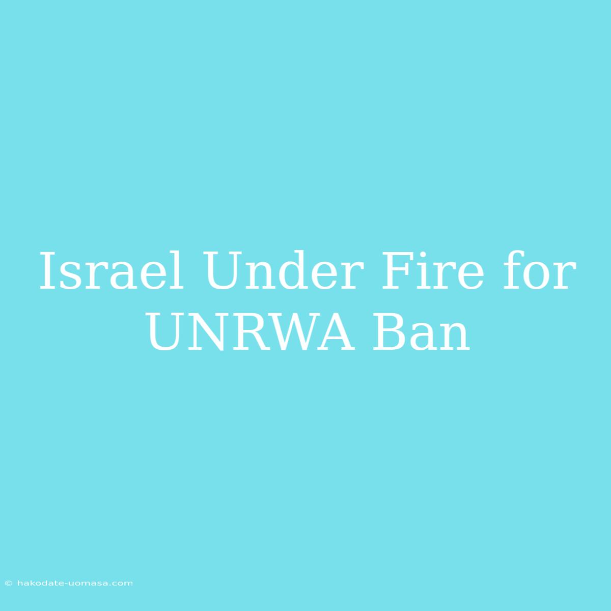 Israel Under Fire For UNRWA Ban 