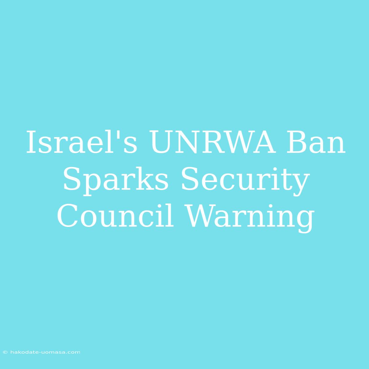 Israel's UNRWA Ban Sparks Security Council Warning