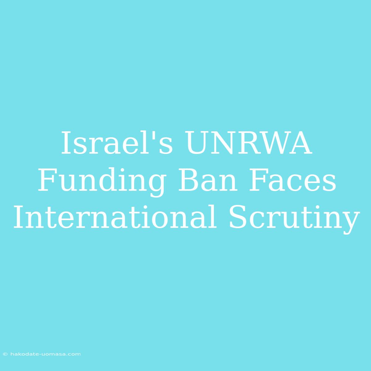 Israel's UNRWA Funding Ban Faces International Scrutiny