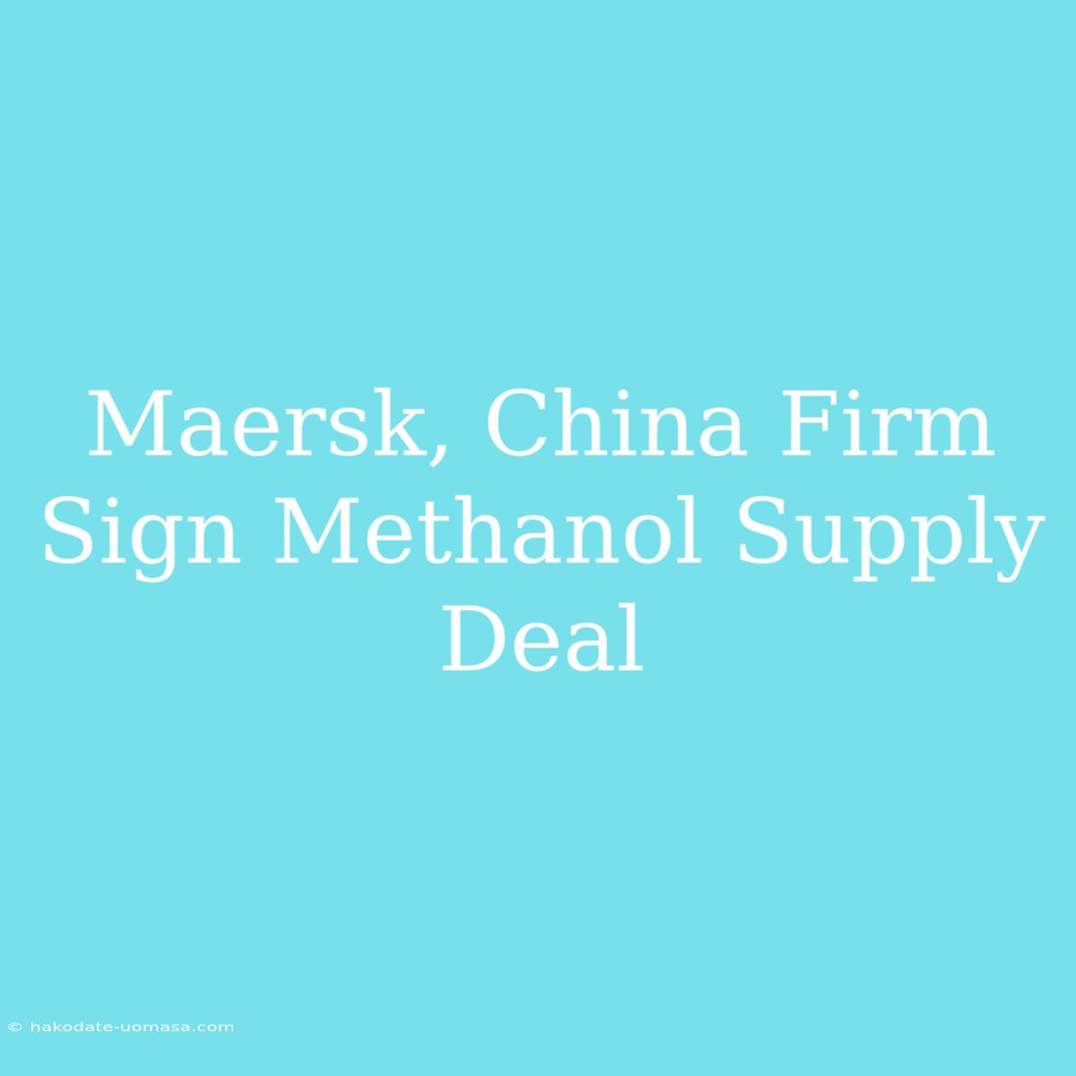 Maersk, China Firm Sign Methanol Supply Deal