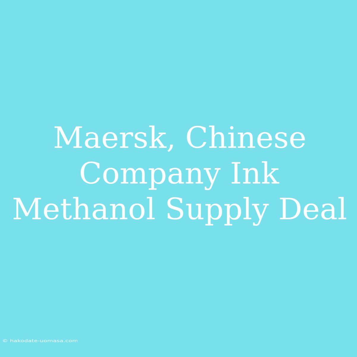 Maersk, Chinese Company Ink Methanol Supply Deal