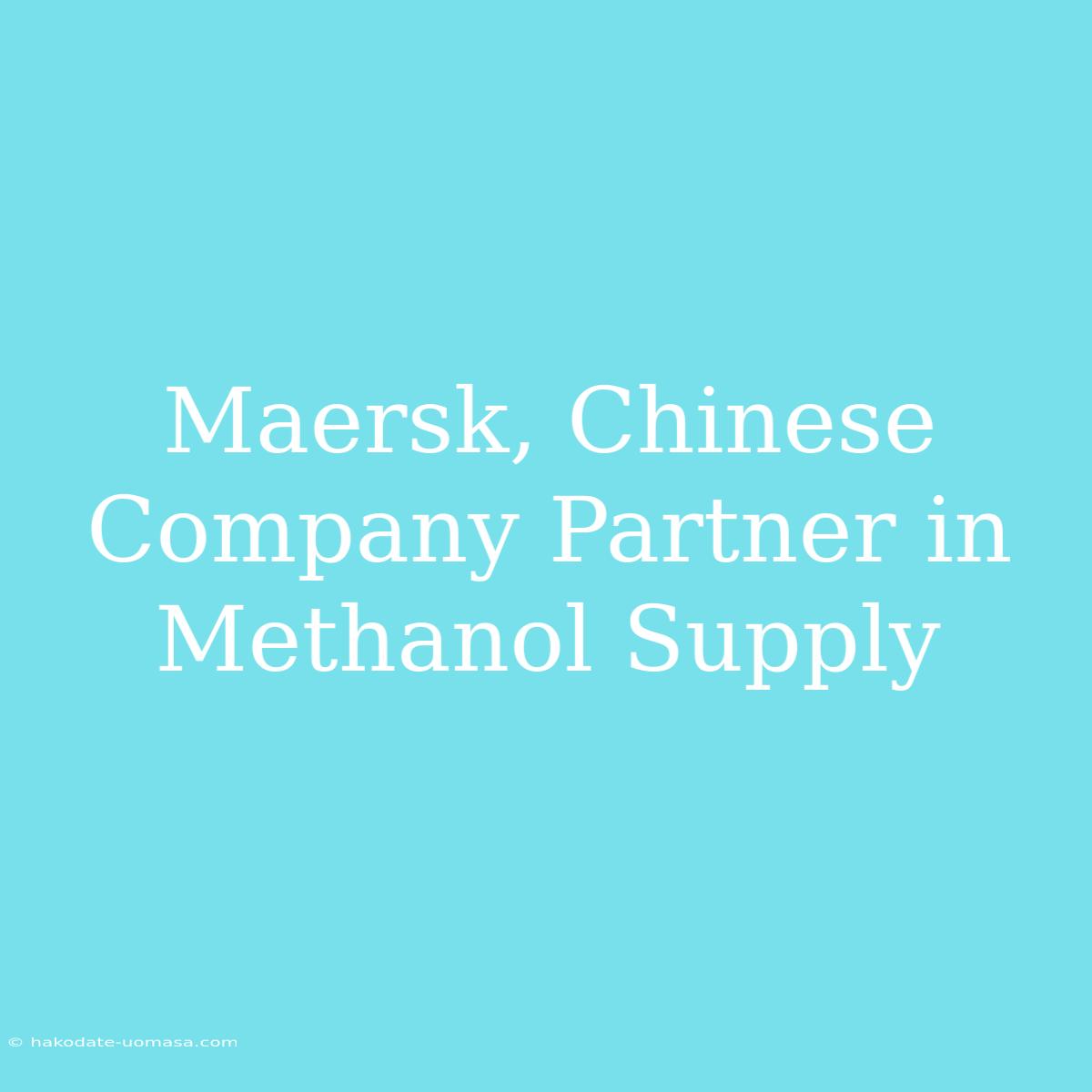 Maersk, Chinese Company Partner In Methanol Supply