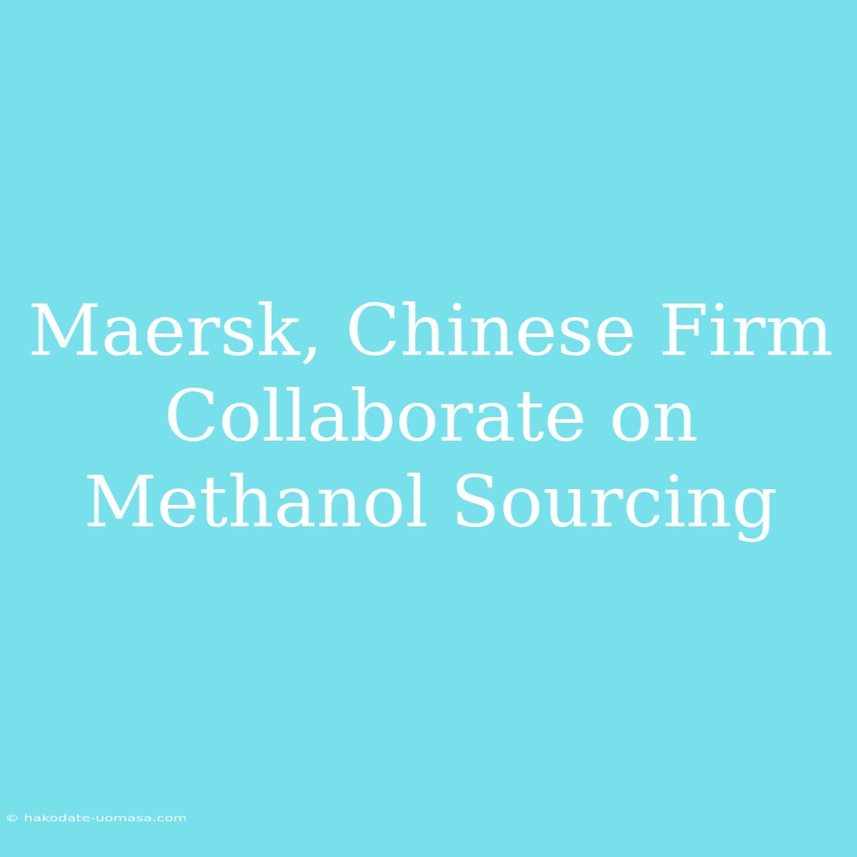 Maersk, Chinese Firm Collaborate On Methanol Sourcing