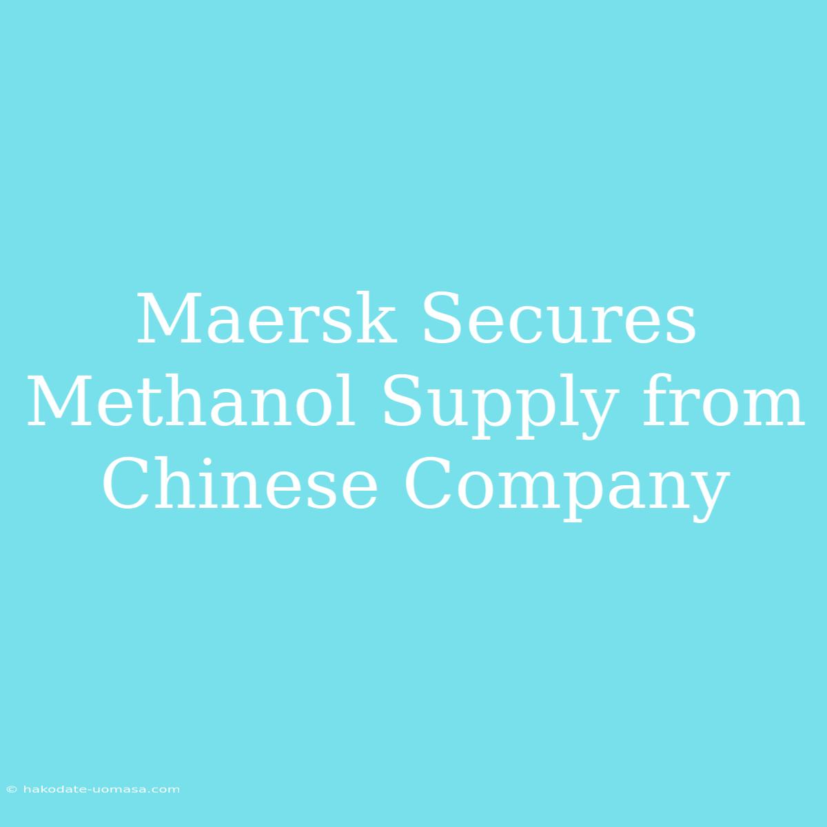 Maersk Secures Methanol Supply From Chinese Company