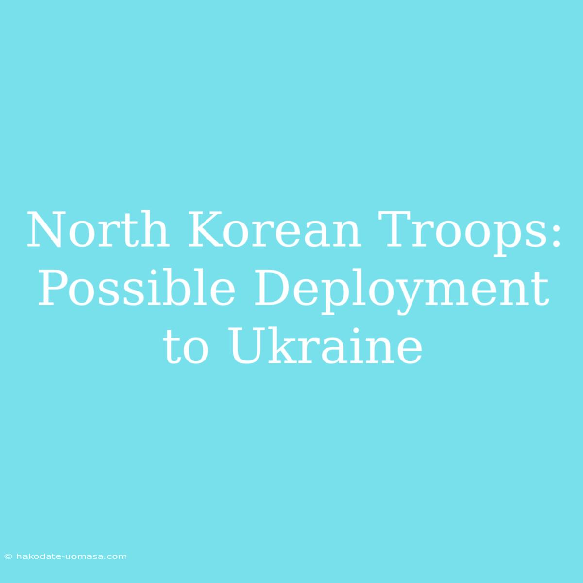 North Korean Troops: Possible Deployment To Ukraine