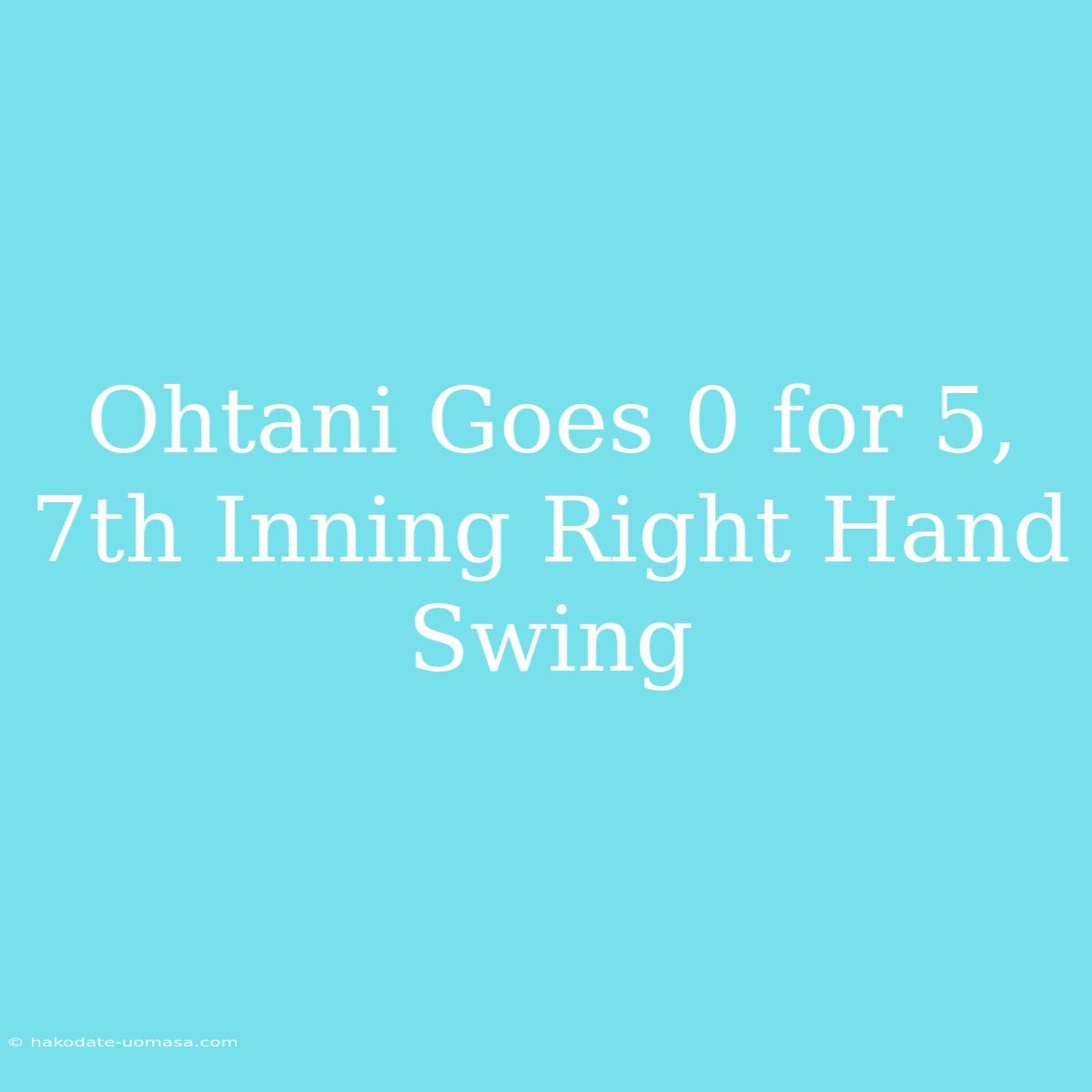 Ohtani Goes 0 For 5, 7th Inning Right Hand Swing