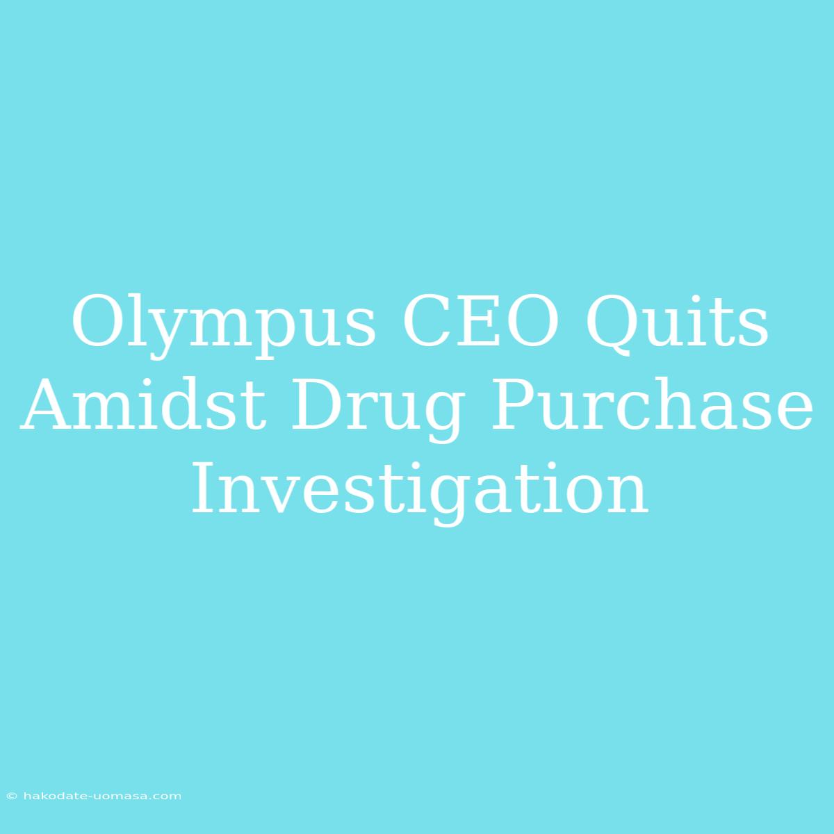 Olympus CEO Quits Amidst Drug Purchase Investigation