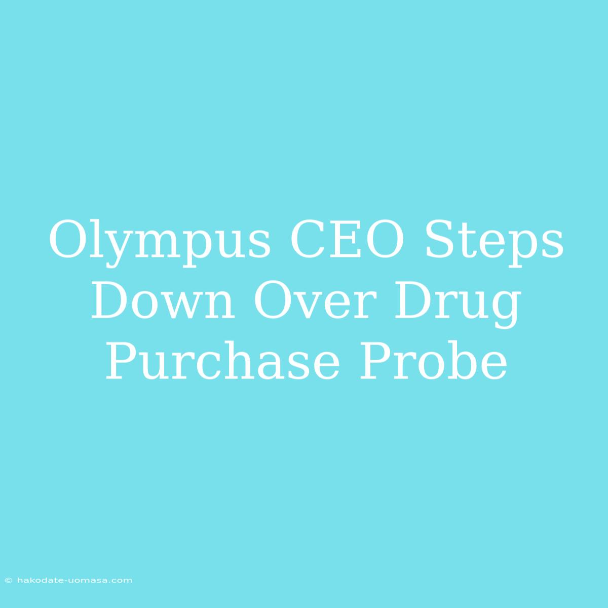 Olympus CEO Steps Down Over Drug Purchase Probe