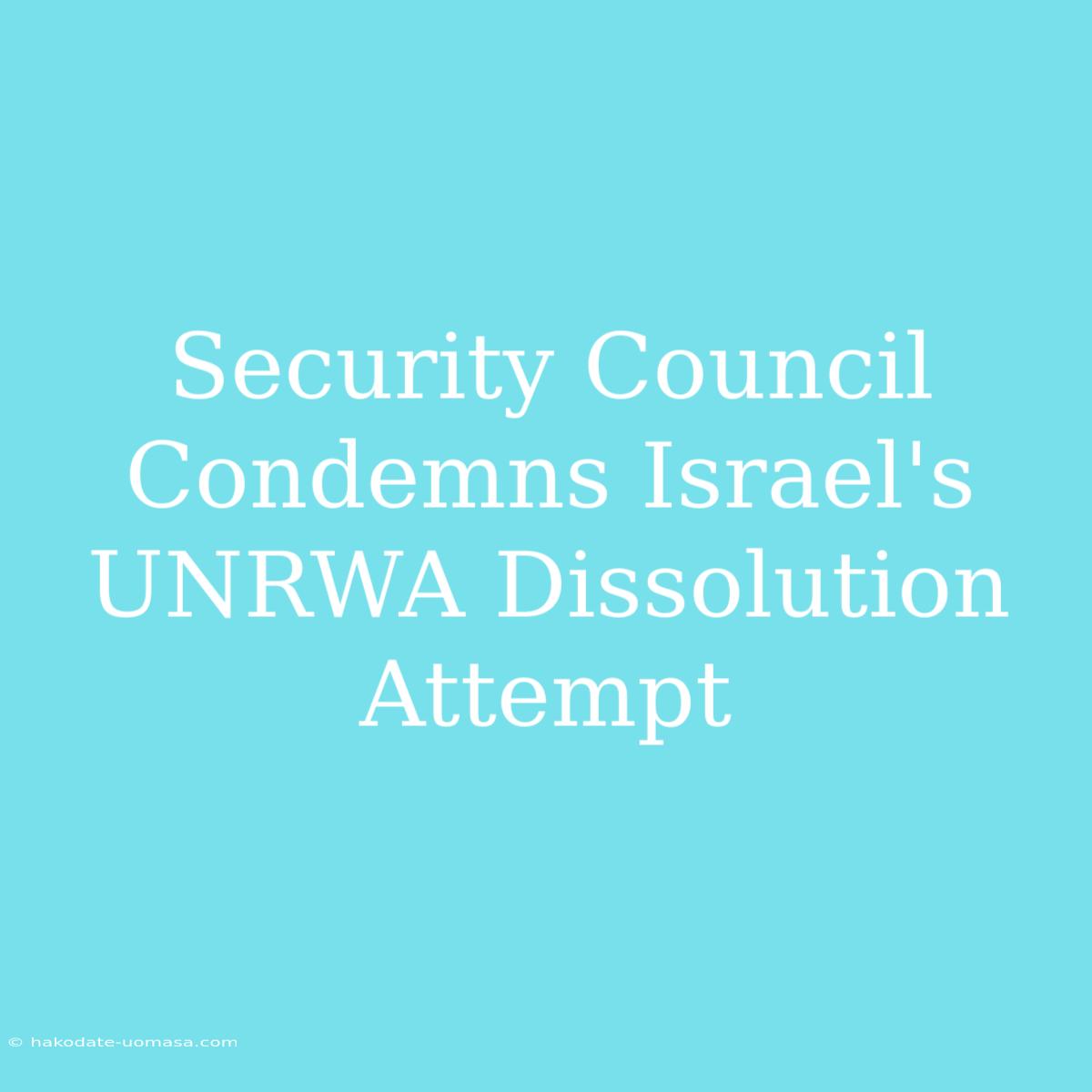 Security Council Condemns Israel's UNRWA Dissolution Attempt