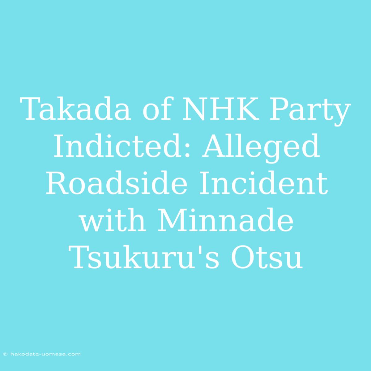 Takada Of NHK Party Indicted: Alleged Roadside Incident With Minnade Tsukuru's Otsu 