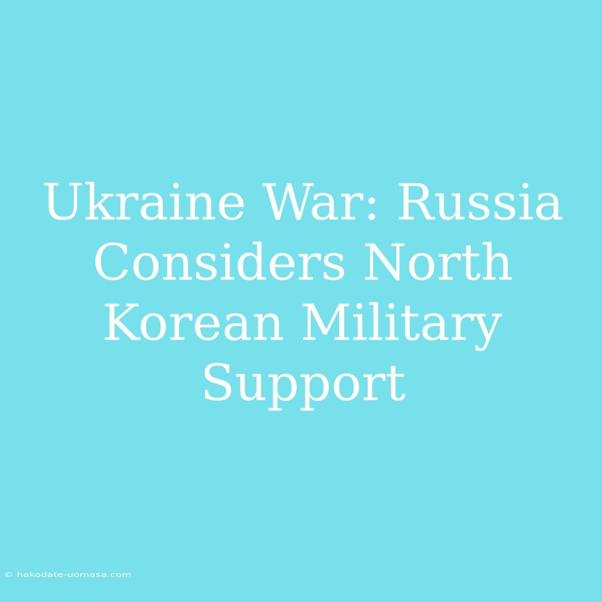 Ukraine War: Russia Considers North Korean Military Support