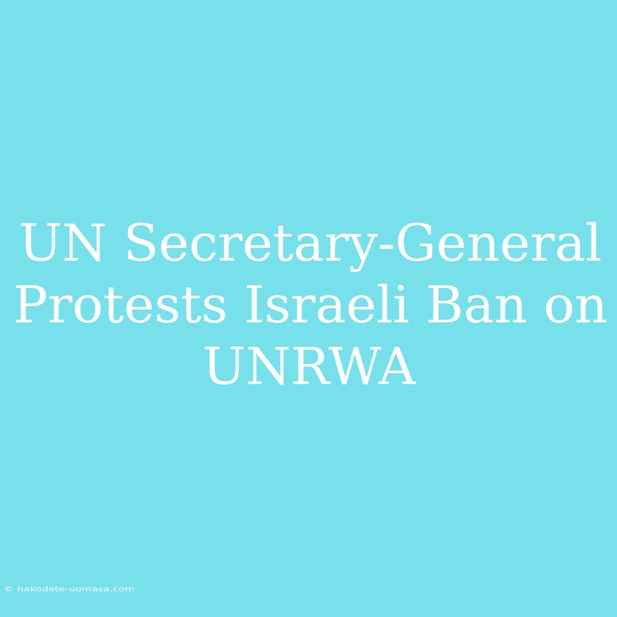 UN Secretary-General Protests Israeli Ban On UNRWA