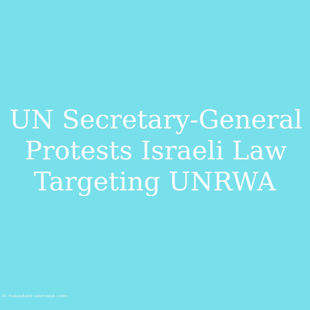 UN Secretary-General Protests Israeli Law Targeting UNRWA